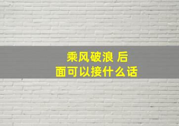 乘风破浪 后面可以接什么话